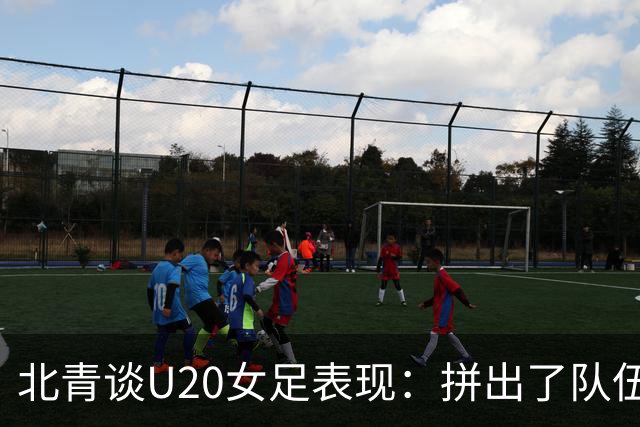 北青谈U20女足表现：拼出了队伍的血性，虽留有遗憾，但收获满满