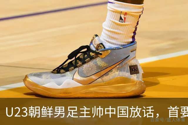 U23朝鲜男足主帅中国放话，首要目标小组出线，全力冲击奖牌